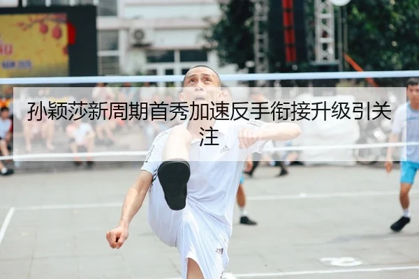 孙颖莎新周期首秀加速反手衔接升级引关注
