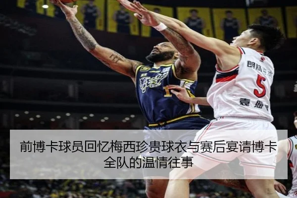 前博卡球员回忆梅西珍贵球衣与赛后宴请博卡全队的温情往事