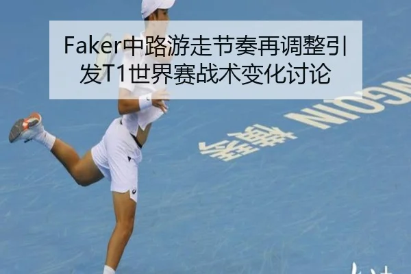 Faker中路游走节奏再调整引发T1世界赛战术变化讨论