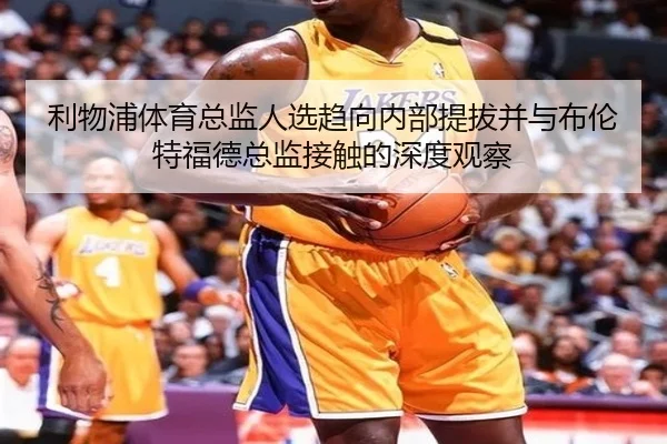 利物浦体育总监人选趋向内部提拔并与布伦特福德总监接触的深度观察